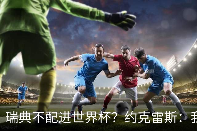 瑞典不配进世界杯？约克雷斯：我们凭实力进的，首战就5-1赢了